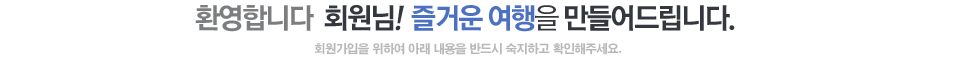 환영합니다  회원님!  즐거운 여행을 만들어드립니다. 회원가입을 위하여 아래 내용을 반드시 숙지하고 확인해주세요.